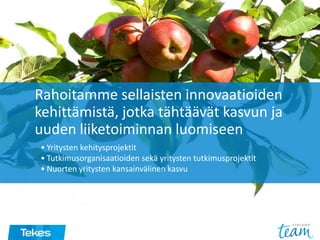 Rahoitamme sellaisten innovaatioiden
kehittämistä, jotka tähtäävät kasvun ja
uuden liiketoiminnan luomiseen
• Yritysten kehitysprojektit
• Tutkimusorganisaatioiden sekä yritysten tutkimusprojektit
• Nuorten yritysten kansainvälinen kasvu
 