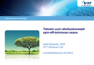 5.6.2013 1
Tekesin uusi rahoituskonsepti
spin-off-toiminnan osana
Antti Sinisalo, CEO
VTT Ventures Ltd
Lehdistötilaisuus 6.6.2013
 