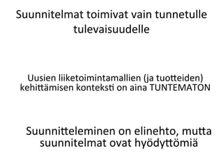 Suunnitelmat	
 toimivat	
 vain	
 tunnetulle	
 
          tulevaisuudelle	
 


   Uusien	
 liiketoimintamallien	
 (ja	
 tuo<eiden)	
 
 kehi<ämisen	
 konteksP	
 on	
 aina	
 TUNTEMATON	
 



  Suunni<eleminen	
 on	
 elinehto,	
 mu<a	
 
    suunnitelmat	
 ovat	
 hyödy<ömiä	
 
 