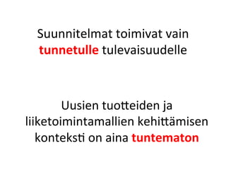 Suunnitelmat	
 toimivat	
 vain	
 
  tunnetulle	
 tulevaisuudelle	
 



        Uusien	
 tuo<eiden	
 ja	
 
liiketoimintamallien	
 kehi<ämisen	
 
   konteksP	
 on	
 aina	
 tuntematon	
 
 