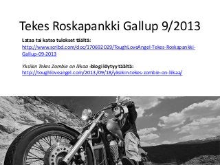 Tekes Roskapankki Gallup 9/2013
http://www.scribd.com/doc/170692029/ToughLoveAngel-Tekes-Roskapankki-
Gallup-09-2013
Lataa tai katso tulokset täältä:
Yksikin Tekes Zombie on liikaa -blogi löytyy täältä:
http://toughloveangel.com/2013/09/18/yksikin-tekes-zombie-on-liikaa/
 