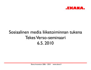 Sosiaalinen media liiketoiminnan tukena
         Tekes Verso-seminaari
               6.5. 2010



           Ekana Innovation 2006   2010   www.ekana.fi
 
