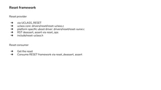 Reset framework
Reset provider
➔ via UCLASS_RESET
➔ uclass core: drivers/reset/reset-uclass.c
➔ platform specific uboot driver: drivers/reset/reset-sunxi.c
➔ RST deassert, assert via reset_ops
➔ include/reset-uclass.h
Reset consumer
➔ Get the reset
➔ Consume RESET framework via reset_deassert, assert
 