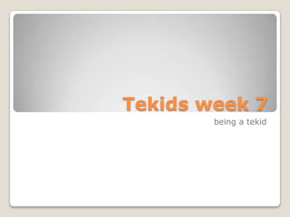 Tekids week 7                                  being a tekid   