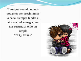 Y aunque cuando no nos podamos ver precintamos la nada, siempre tendra el aire esa dulce magia que nos susurra al oido un simple “ TE QUIERO”