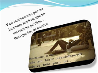 Y así caminaremos por ese luminoso sendero, que un día creímos perdido. . . Pero que hoy es nuestro.