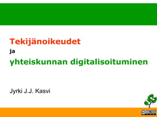 Tekijänoikeudet  ja yhteiskunnan digitalisoituminen Jyrki J.J. Kasvi 