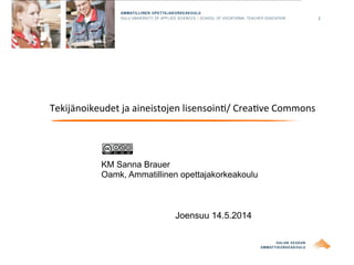 1
Tekijänoikeudet	
  ja	
  aineistojen	
  lisensoin0/	
  Crea0ve	
  Commons
KM Sanna Brauer
Oamk, Ammatillinen opettajakorkeakoulu
Joensuu 14.5.2014
 