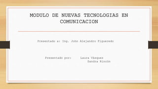 MODULO DE NUEVAS TECNOLOGIAS EN
COMUNICACION
Presentado a: Ing. John Alejandro Figueredo
Presentado por: Laura Vásquez
Sandra Rincón
 