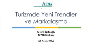 Kerem Köfteoğlu
TUYED Başkanı
30 Ocak 2014
Turizmde Yeni Trendler
ve Markalaşma
 