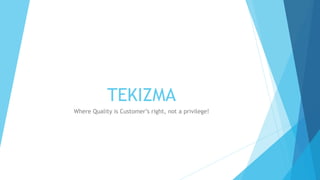 TEKIZMA
Where Quality is Customer’s right, not a privilege!
 