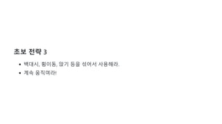 초보 전략 3
백대시, 횡이동, 앉기 등을 섞어서 사용해라.
계속 움직여라!
 