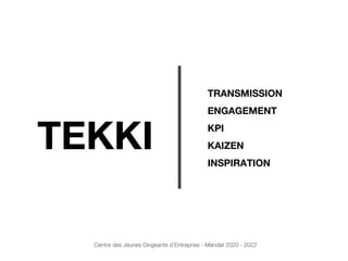 TEKKI
TRANSMISSION
ENGAGEMENT
KPI
KAIZEN
INSPIRATION
Centre des Jeunes Dirigeants d’Entreprise - Mandat 2020 - 2022
 