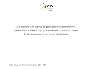Centre des Jeunes Dirigeants d’Entreprise - 2020 - 2022
Une organique fluide capable de guider des centaines de membres
Une visibilité et notoriété en tant qu’acteur de l'entreprenariat au Sénégal
De la croissance sur le plan humain et le business
 