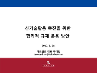 2017. 3. 28.
테크앤로 대표 구태언
taeeon.koo@teknlaw.com
신기술활용 촉진을 위한
합리적 규제 운용 방안
 