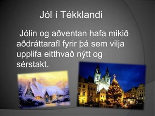 Jól í Tékklandi    Jólin og aðventan hafa mikið aðdráttarafl fyrir þá sem vilja upplifa eitthvað nýtt og sérstakt.