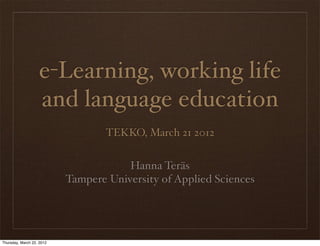 e-Learning, working life
                   and language education
                                   TEKKO, March 21 2012


                                       Hanna Teräs
                           Tampere University of Applied Sciences




Thursday, March 22, 2012
 