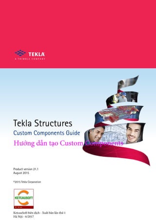 Tekla Structures
Custom Components Guide
Product version 21.1
August 2015
©2015 Tekla Corporation
KetcauSoft biên dịch - Xuất bản lần thứ 1
Hà Nội - 6/2017
Hướng dẫn tạo Custom Components
 