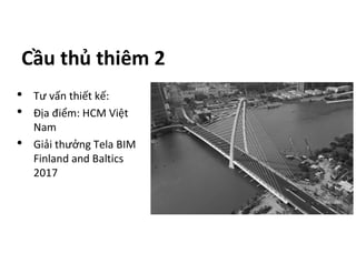 Cầu thủ thiêm 2
• Tư vấn thiết kế:
• Địa điểm: HCM Việt
Nam
• Giải thưởng Tela BIM
Finland and Baltics
2017
 