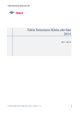 Tekla Structures Khóa căn bản
© 2014 HSD VIET NAM CO.,LTD. Version 1.0 1
Tekla Structures Khóa căn bản
2014
Bài 1 – Bài 10
 
