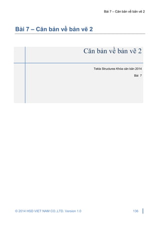 Bài 7 – Căn bản về bản vẽ 2
© 2014 HSD VIET NAM CO.,LTD. Version 1.0 136
Bài 7 – Căn bản về bản vẽ 2
Căn bản về bản vẽ 2
Tekla Structures Khóa căn bản 2014
Bài 7
 