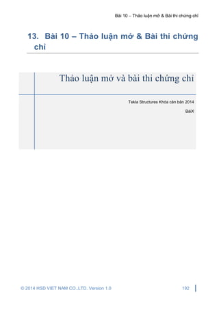 Bài 10 – Thảo luận mở & Bài thi chứng chỉ
© 2014 HSD VIET NAM CO.,LTD. Version 1.0 192
13. Bài 10 – Thảo luận mở & Bài thi chứng
chỉ
Thảo luận mở và bài thi chứng chỉ
Tekla Structures Khóa căn bản 2014
BàiX
 