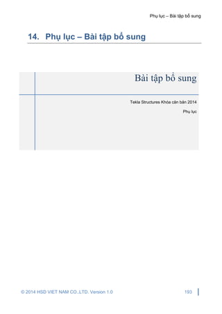 Phụ lục – Bài tập bổ sung
© 2014 HSD VIET NAM CO.,LTD. Version 1.0 193
14. Phụ lục – Bài tập bổ sung
Bài tập bổ sung
Tekla Structures Khóa căn bản 2014
Phụ lục
 