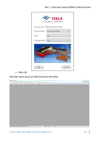 Bài 1 - Cuộc cách mạng về BIM & Tekla Structures
© 2014 HSD VIET NAM CO.,LTD. Version 1.0 23
 Nhấn OK
Giao diện người dùng của Tekla Structures khởi động:
 