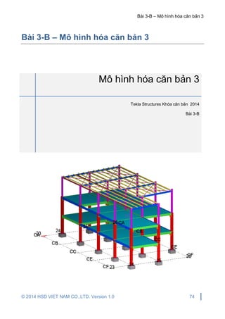 Bài 3-B – Mô hình hóa căn bản 3
© 2014 HSD VIET NAM CO.,LTD. Version 1.0 74
Bài 3-B – Mô hình hóa căn bản 3
Mô hình hóa căn bản 3
Tekla Structures Khóa căn bản 2014
Bài 3-B
 