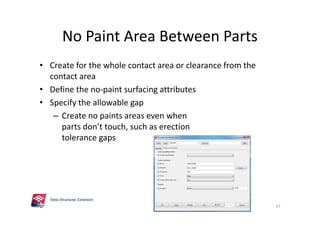No Paint Area Between Parts
• Create for the whole contact area or clearance from the
contact area
• Define the no-paint surfacing attributes
• Specify the allowable gap
– Create no paints areas even when
parts don’t touch, such as erection
tolerance gaps
37
 