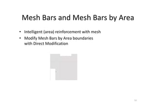 Mesh Bars and Mesh Bars by Area
53
• Intelligent (area) reinforcement with mesh
• Modify Mesh Bars by Area boundaries
with Direct Modification
 