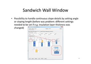 Sandwich Wall Window
59
• Possibility to handle continuous slope details by setting angle
or sloping length (before was problem: different settings
needed to be set if e.g. insulation layer thickness was
changed)
 