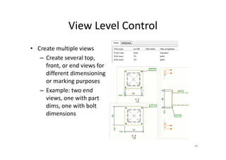 View Level Control
• Create multiple views
– Create several top,
front, or end views for
different dimensioning
or marking purposes
– Example: two end
views, one with part
dims, one with bolt
dimensions
66
 