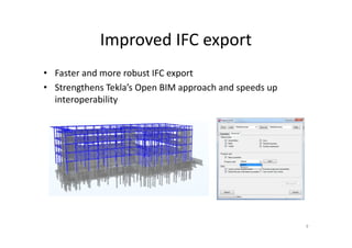 Improved IFC export
• Faster and more robust IFC export
• Strengthens Tekla’s Open BIM approach and speeds up
interoperability
9
 