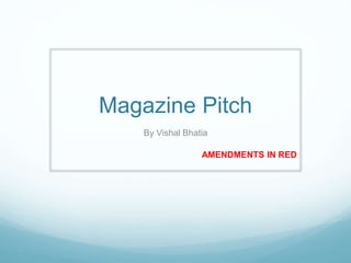 Magazine Pitch
By Vishal Bhatia
AMENDMENTS IN RED
 