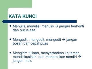 KATA KUNCI Menulis, menulis, menulis    jangan berhenti dan putus asa Mengedit, mengedit, mengedit    jangan bosan dan cepat puas Mengirim tulisan, menyerbarkan ke teman, mendiskusikan, dan menerbitkan sendiri    jangan malu 
