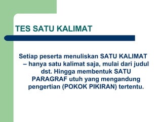 TES SATU KALIMAT Setiap peserta menuliskan SATU KALIMAT – hanya satu kalimat saja, mulai dari judul dst. Hingga membentuk SATU PARAGRAF utuh yang mengandung pengertian (POKOK PIKIRAN) tertentu. 