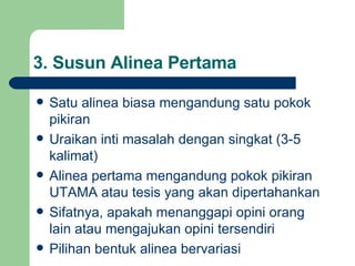 3.  Susun Alinea Pertama Satu alinea biasa mengandung satu pokok pikiran Uraikan inti masalah dengan singkat (3-5 kalimat) Alinea pertama mengandung pokok pikiran UTAMA atau tesis yang akan dipertahankan Sifatnya, apakah menanggapi opini orang lain atau mengajukan opini tersendiri Pilihan bentuk alinea bervariasi 