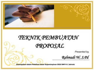 Rahmadi W, S.Pd
TEKNIK PEMBUATAN
PROPOSAL
Presented by,
Disampaikan dalam Pelatihan Dasar Kepemimpinan OSIS SMP N 1 Jatiroto
 