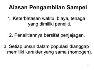 Alasan Pengambilan Sampel
 1. Keterbatasan waktu, biaya, tenaga
           yang dimiliki peneliti.

  2. Penelitiannya bersifat penjajagan.

3. Setiap unsur dalam populasi dianggap
  memiliki karakter yang sama (homogen).

                                          3
 