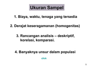 Ukuran Sampel
  1. Biaya, waktu, tenaga yang tersedia

2. Derajat keseragamanan (homogenitas)

   3. Rancangan analisis – deskriptif,
      korelasi, komparasi.


  4. Banyaknya unsur dalam populasi
                  click

                                          5
 