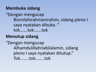 Membuka sidang
“Dengan mengucap
Bismilahirahmanirahim, sidang pleno I
saya nyatakan dibuka. “
tok…….tok…….tok
Menutup sidang
“Dengan mengucap
Alhamdulillahriabilalamin, sidang
pleno I saya nyatakan ditutup.”
Tok……..tok……..tok
 