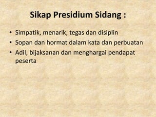 Sikap Presidium Sidang :
• Simpatik, menarik, tegas dan disiplin
• Sopan dan hormat dalam kata dan perbuatan
• Adil, bijaksanan dan menghargai pendapat
peserta
 