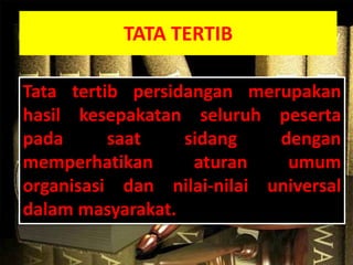 TATA TERTIB
Tata tertib persidangan merupakan
hasil kesepakatan seluruh peserta
pada saat sidang dengan
memperhatikan aturan umum
organisasi dan nilai-nilai universal
dalam masyarakat.
 