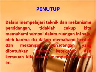 PENUTUP
Dalam mempelajari teknik dan mekanisme
persidangan, tidaklah cukup kita
memahami sampai dalam ruangan ini saja,
oleh karena itu dalam memahami bentuk
dan mekanisme persidangan yang
dibutuhkan adalah ketekunan dan
kemauan kita dalam mempelajari semua
ini.
 
