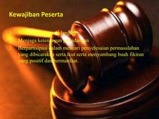 Kewajiban Peserta
1. Menaati tertib persidangan
2. Menjaga ketenangan persidangan
3. Berpartisipasi dalam mencari penyelesaian permasalahan
yang dibicarakan serta ikut serta menyumbang buah fikiran
yang positif dan bermanfaat.
 