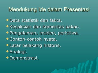 Mendukung Ide dalam PresentasiMendukung Ide dalam Presentasi
 Data statistik dan fakta.Data statistik dan fakta.
 Kesaksian dan komentas pakar.Kesaksian dan komentas pakar.
 Pengalaman, insiden, peristiwa.Pengalaman, insiden, peristiwa.
 Contoh-contoh nyata.Contoh-contoh nyata.
 Latar belakang historis.Latar belakang historis.
 Analogi.Analogi.
 Demonstrasi.Demonstrasi.
 
