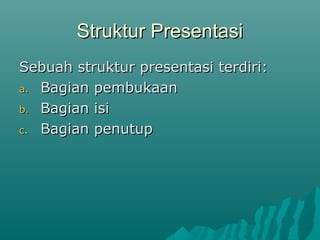Struktur Presentasi
Struktur Presentasi
Sebuah struktur presentasi terdiri:
Sebuah struktur presentasi terdiri:
a.
a. Bagian pembukaan
Bagian pembukaan
b.
b. Bagian isi
Bagian isi
c.
c. Bagian penutup
Bagian penutup
 