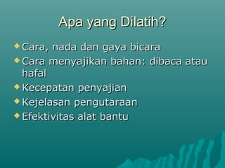Apa yang Dilatih?
Apa yang Dilatih?
 Cara, nada dan gaya bicara
Cara, nada dan gaya bicara
 Cara menyajikan bahan: dibaca atau
Cara menyajikan bahan: dibaca atau
hafal
hafal
 Kecepatan penyajian
Kecepatan penyajian
 Kejelasan pengutaraan
Kejelasan pengutaraan
 Efektivitas alat bantu
Efektivitas alat bantu
 