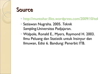 SourceSource
◦ http://muntohar.files.wordpress.com/2009/10/tek
◦ Setiawan Nugraha. 2005. Teknik
Sampling.Universitas Padjajaran.
◦ Walpole, Ronald E., Myers, Raymond H. 2003.
Ilmu Peluang dan Statistik untuk Insinyur dan
Ilmuwan, Edisi 6. Bandung: Penerbit ITB.
 